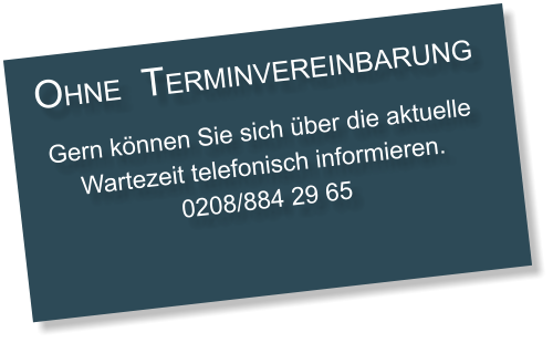 OHNE  TERMINVEREINBARUNG  Gern können Sie sich über die aktuelle Wartezeit telefonisch informieren. 0208/884 29 65